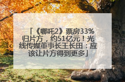 《哪吒2》票房33%归片方，约51亿元！光线传媒董事长王长田：应该让片方得到更多