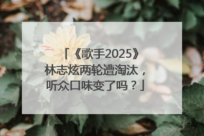 《歌手2025》林志炫两轮遭淘汰，听众口味变了吗？