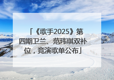 《歌手2025》第四期卫兰、范玮琪双补位，竞演歌单公布