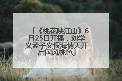 《桃花映江山》6月25日开播，刘学义孟子义恨海情天开启国风桃色