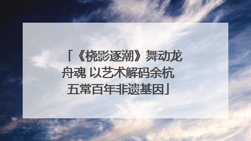 《桡影逐潮》舞动龙舟魂 以艺术解码余杭五常百年非遗基因