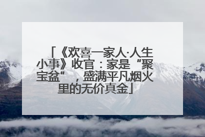 《欢喜一家人·人生小事》收官：家是“聚宝盆”，盛满平凡烟火里的无价真金