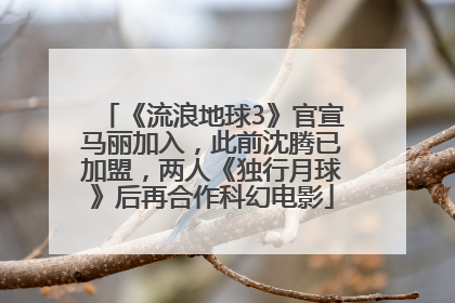 《流浪地球3》官宣马丽加入，此前沈腾已加盟，两人《独行月球》后再合作科幻电影