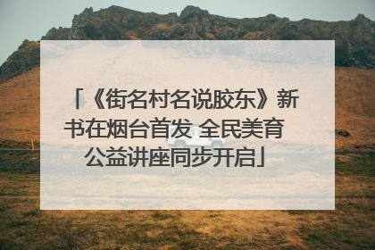 《街名村名说胶东》新书在烟台首发 全民美育公益讲座同步开启