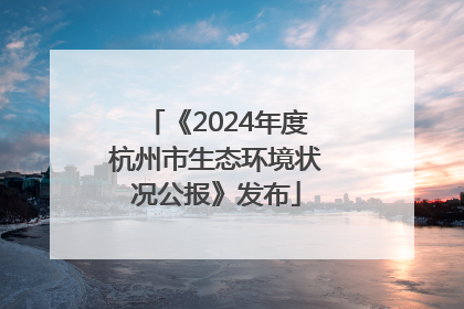 《2024年度杭州市生态环境状况公报》发布