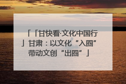 「甘快看·文化中国行」甘肃：以文化“入圈”带动文创“出圈”
