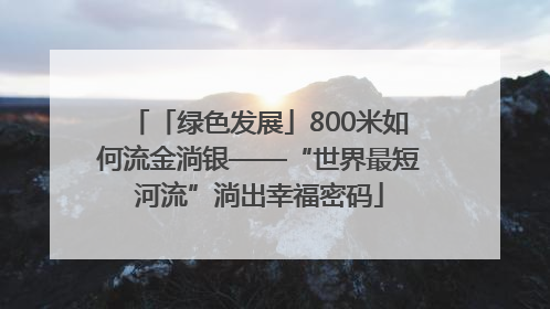 「绿色发展」800米如何流金淌银——“世界最短河流”淌出幸福密码