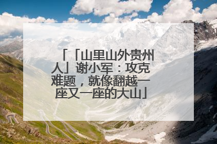 「山里山外贵州人」谢小军：攻克难题，就像翻越一座又一座的大山