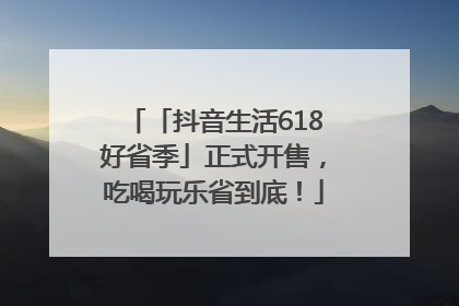 「抖音生活618好省季」正式开售，吃喝玩乐省到底！