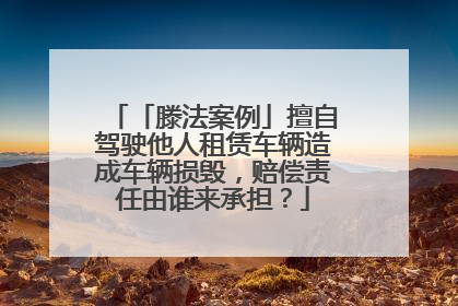 「滕法案例」擅自驾驶他人租赁车辆造成车辆损毁，赔偿责任由谁来承担？