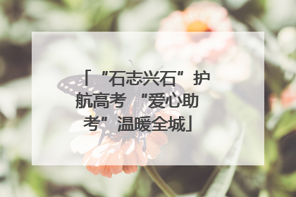 “石志兴石”护航高考 “爱心助考”温暖全城