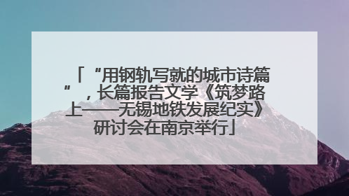 “用钢轨写就的城市诗篇”，长篇报告文学《筑梦路上——无锡地铁发展纪实》研讨会在南京举行
