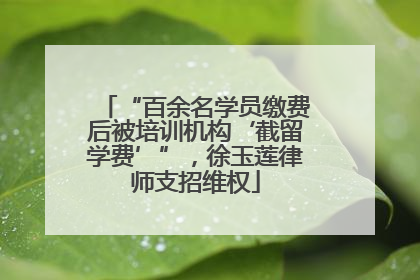 “百余名学员缴费后被培训机构‘截留学费’”，徐玉莲律师支招维权