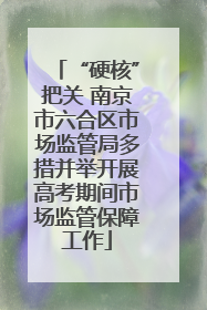 “硬核”把关 南京市六合区市场监管局多措并举开展高考期间市场监管保障工作