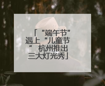 “端午节”遇上“儿童节” 杭州推出三大灯光秀