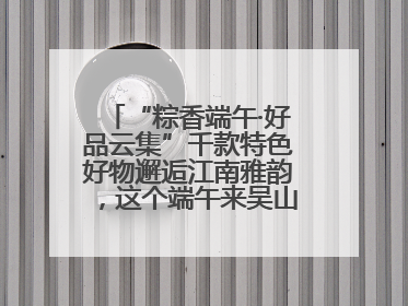 “粽香端午·好品云集”千款特色好物邂逅江南雅韵，这个端午来吴山广场解锁“浙里烟火气”
