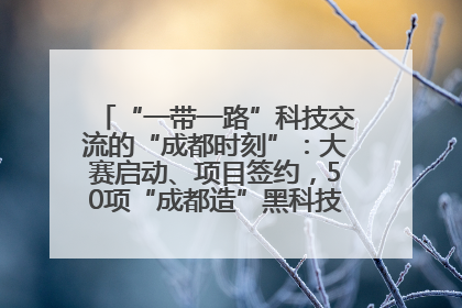 “一带一路”科技交流的“成都时刻”：大赛启动、项目签约，50项“成都造”黑科技吸引多国客商