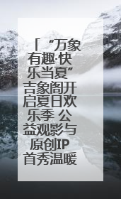 “万象有趣·快乐当夏”吉象阁开启夏日欢乐季 公益观影与原创IP首秀温暖全城
