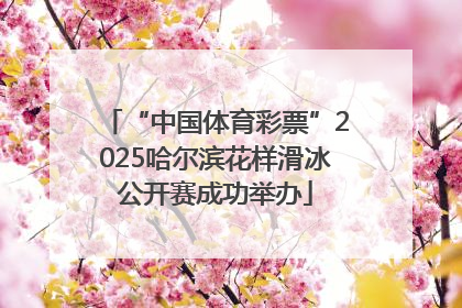 “中国体育彩票”2025哈尔滨花样滑冰公开赛成功举办
