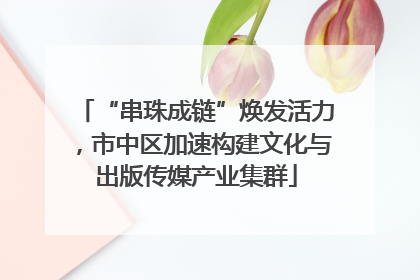 “串珠成链”焕发活力，市中区加速构建文化与出版传媒产业集群