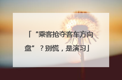 “乘客抢夺客车方向盘”？别慌，是演习