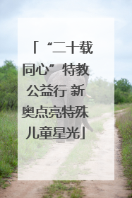 “二十载同心”特教公益行 新奥点亮特殊儿童星光