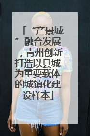 “产景城”融合发展，青州创新打造以县城为重要载体的城镇化建设样本