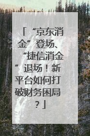 “京东消金”登场、“捷信消金”退场！新平台如何打破财务困局？