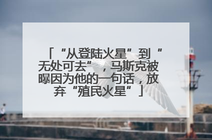 “从登陆火星”到“无处可去”，马斯克被曝因为他的一句话，放弃“殖民火星”