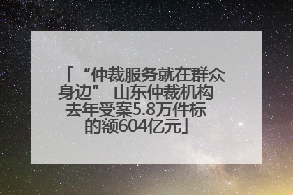 “仲裁服务就在群众身边” 山东仲裁机构去年受案5.8万件标的额604亿元