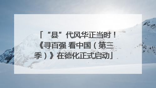 “县”代风华正当时！《寻百强 看中国（第三季）》在德化正式启动
