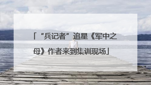 “兵记者”追星《军中之母》作者来到集训现场