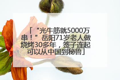 “光牛筋就5000万串！”岳阳71岁老人做烧烤30多年，签子连起可以从中国到秘鲁