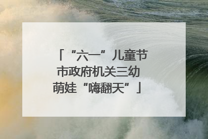 “六一”儿童节 市政府机关三幼萌娃“嗨翻天”