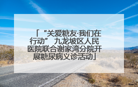 “关爱糖友·我们在行动” 九龙坡区人民医院联合谢家湾分院开展糖尿病义诊活动