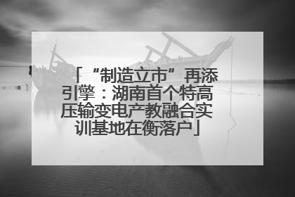 “制造立市”再添引擎：湖南首个特高压输变电产教融合实训基地在衡落户