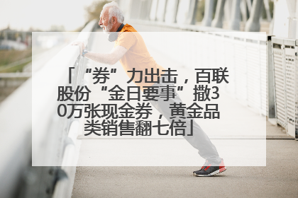 “券”力出击，百联股份“金日要事”撒30万张现金券，黄金品类销售翻七倍