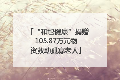 “和也健康”捐赠105.87万元物资救助孤寡老人