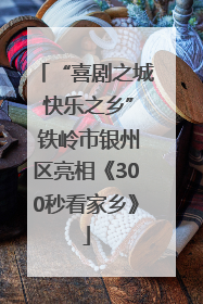 “喜剧之城 快乐之乡” 铁岭市银州区亮相《300秒看家乡》