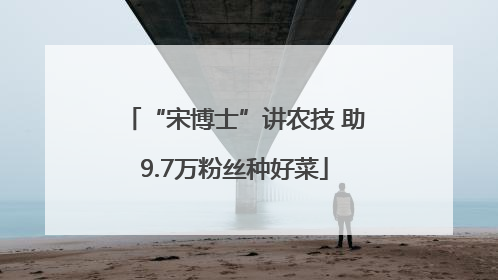 “宋博士”讲农技 助9.7万粉丝种好菜