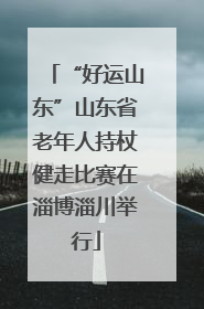 “好运山东”山东省老年人持杖健走比赛在淄博淄川举行