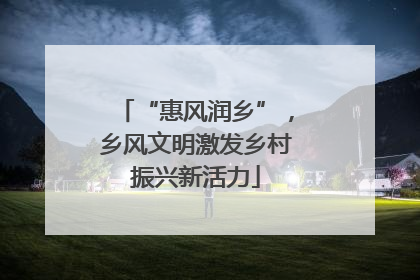 “惠风润乡”，乡风文明激发乡村振兴新活力