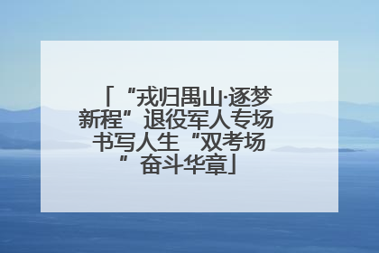 “戎归禺山·逐梦新程”退役军人专场 书写人生“双考场”奋斗华章