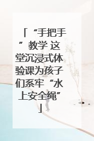 “手把手”教学 这堂沉浸式体验课为孩子们系牢“水上安全绳”