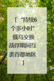 “持续6个多小时” 俄乌交换战俘期间互袭首都地区