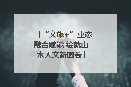 “文旅+”业态融合赋能 绘就山水人文新画卷