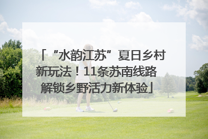 “水韵江苏”夏日乡村新玩法！11条苏南线路解锁乡野活力新体验