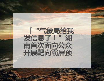 “气象局给我发信息了！”湖南首次面向公众开展靶向霸屏预警信息发布