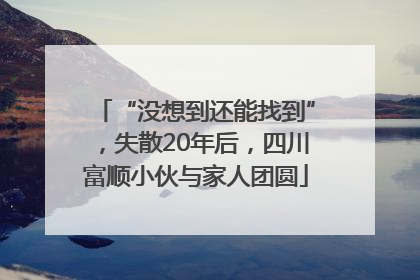“没想到还能找到”，失散20年后，四川富顺小伙与家人团圆