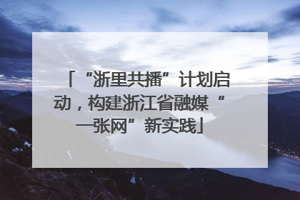 “浙里共播”计划启动，构建浙江省融媒“一张网”新实践